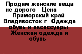 Продам женские вещи не дорого › Цена ­ 500 - Приморский край, Владивосток г. Одежда, обувь и аксессуары » Женская одежда и обувь   